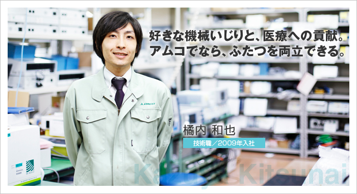 好きな機械いじりと、医療への貢献。アムコでなら、ふたつを両立できる。橘内 和也 技術職／2009年入社