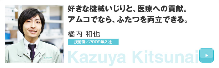 好きな機械いじりと、医療への貢献。アムコでなら、ふたつを両立できる。橘内 和也 技術職／2009年入社