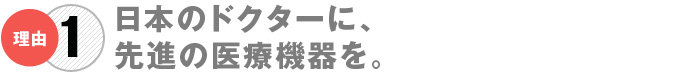 日本のドクターに、先進の医療機器を。