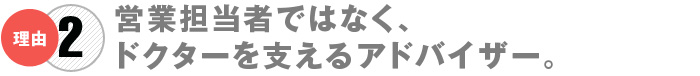 営業担当者ではなく、ドクターを支えるアドバイザー。
