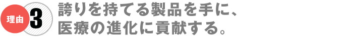 誇りを持てる製品の手に、医療の進化に貢献する。